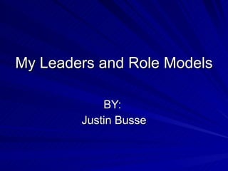 My Leaders and Role Models BY:  Justin Busse 