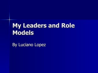 My Leaders and Role Models By Luciano Lopez 