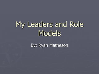 My Leaders and Role Models By: Ryan Matheson 