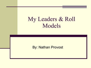 My Leaders & Roll Models By: Nathan Provost 