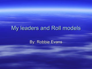My leaders and Roll models By: Robbie Evans 
