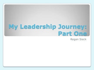 My Leadership Journey: Part One Regan Sieck 