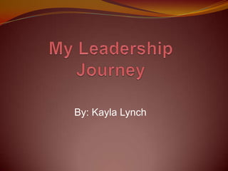 My Leadership Journey By: Kayla Lynch 