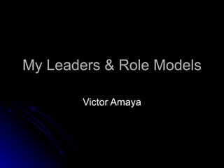 My Leaders & Role Models Victor Amaya 