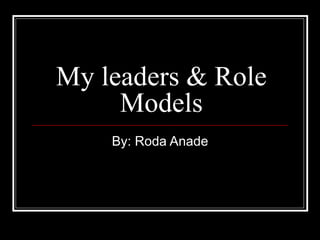 My leaders & Role Models By: Roda Anade 