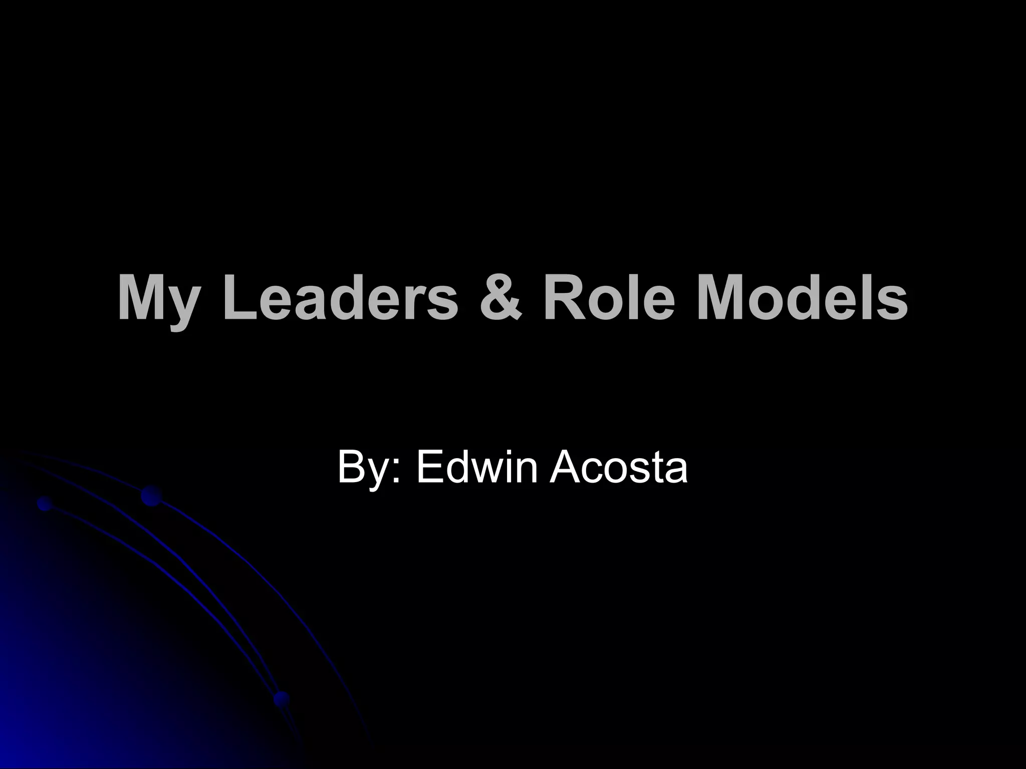 My Leaders & Role Models By: Edwin Acosta