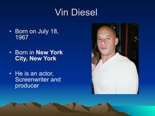 Vin Diesel Born on July 18, 1967 Born in New York City, New York He is an actor, Screenwriter and producer