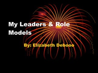 My Leaders & Role Models By: Elizabeth Debooo 