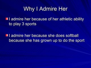 Why I Admire Her I admire her because of her athletic ability to play 3 sports  I admire her because she does softball because she has grown up to do the sport 