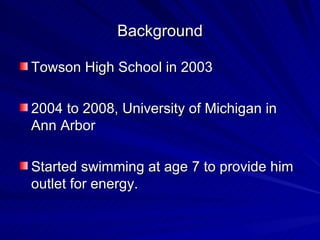 Background Towson High School in 2003 2004 to 2008, University of Michigan in Ann Arbor Started swimming at age 7 to provide him outlet for energy. 