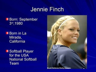 Jennie Finch  Born: September 3 rd ,1980  Born in La Mirada, California  Softball Player for the USA National Softball Team 