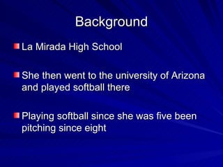 Background La Mirada High School She then went to the university of Arizona and played softball there Playing softball since she was five been pitching since eight 