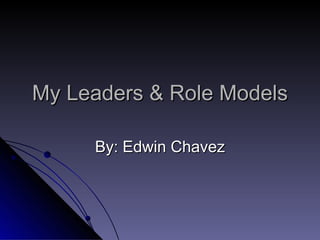 My Leaders & Role Models By: Edwin Chavez 