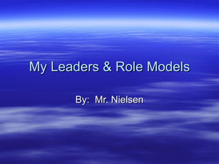 My Leaders & Role Models By:  Mr. Nielsen 