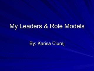 My Leaders & Role Models By: Karisa Ciurej 