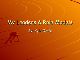 My Leaders & Role Models By: Kyle Ortiz 