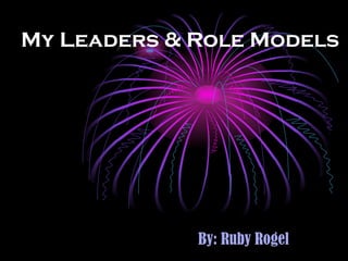 My Leaders & Role Models By: Ruby Rogel 