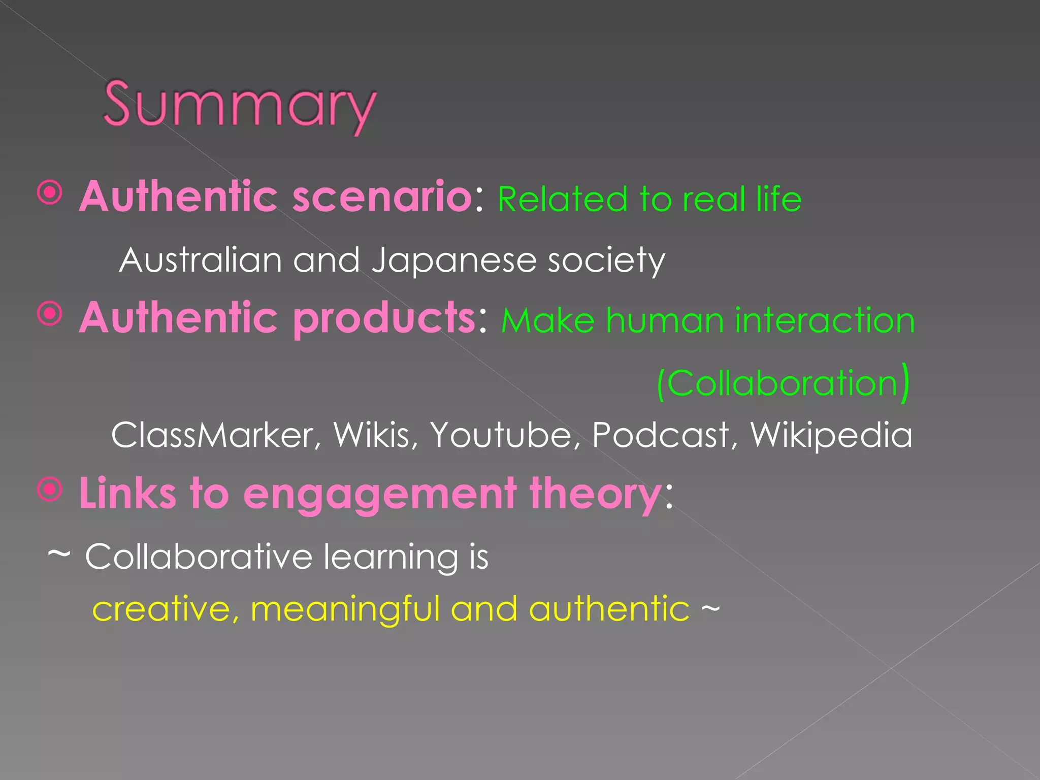 Authentic scenario :  Related to real life Australian and Japanese society Authentic products :   Make human interaction  (Collaboration ) ClassMarker, Wikis, Youtube, Podcast, Wikipedia Links to engagement theory : ~  Collaborative learning is  creative, meaningful and authentic  ~ 