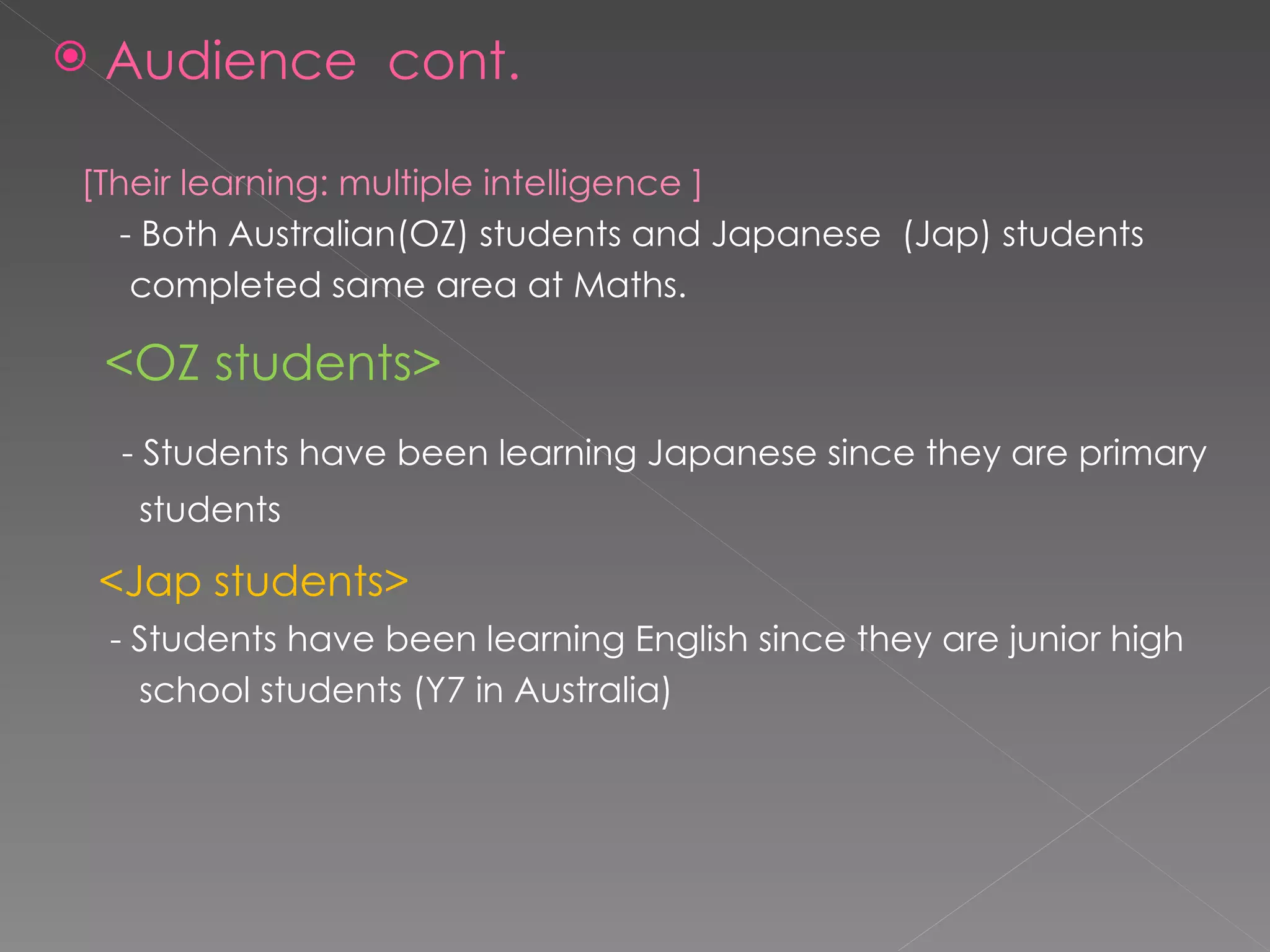 Audience  cont. [Their learning: multiple intelligence ] - Both Australian(OZ) students and Japanese  (Jap) students  completed same area at Maths.  <OZ students> - Students have been learning Japanese since they are primary  students <Jap students> - Students have been learning English since they are junior high  school students (Y7 in Australia) 