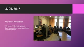 8/05/2017
Our first workshop:
We were divided into groups.
Each group talked about a different
learnig problem
 