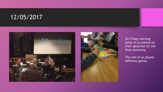 12/05/2017
On Friday morning
some of us worked on
their speeches for the
final ceremony.
The rest of us played
different games.
 