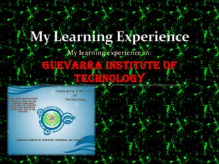 My Learning Experience My learning experience in: Guevarra Institute of Technology 