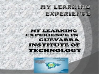 My learning Experience My Learning experience in Guevarra Institute of Technology 