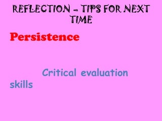 REFLECTION – TIPS FOR NEXT
          TIME
Persistence

         Critical evaluation
skills
 