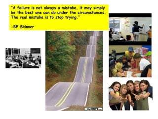 “A failure is not always a mistake, it may simply
be the best one can do under the circumstances.
The real mistake is to stop trying.”

-BF Skinner
 
