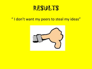 RESULTS
“ I don’t want my peers to steal my ideas”
 