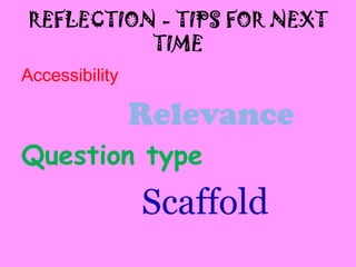 REFLECTION - TIPS FOR NEXT
          TIME
Accessibility

                Relevance
Question type
                Scaffold
 