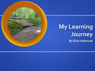 My Learning
Journey
By Gina Halencak
 
