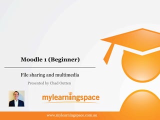 Moodle 1 (Beginner)
File sharing and multimedia
www.mylearningspace.com.au
Presented by Chad Outten
 