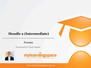 Moodle 2 (Intermediate)
Forums
www.mylearningspace.com.au
Presented by Chad Outten
 