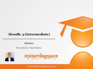 Moodle 3 (Intermediate)
Quizzes
www.mylearningspace.com.au
Presented by Chad Outten
 