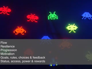 16
Flow
Resilience
Progression
Motivation
Goals, rules, choices & feedback
Status, access, power & rewards
 