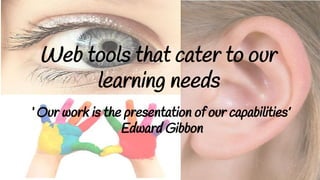 Web tools that cater to our
learning needs
‘ Our work is the presentation of our capabilities’
Edward Gibbon
 