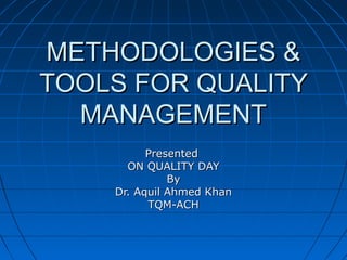 METHODOLOGIES &METHODOLOGIES &
TOOLS FOR QUALITYTOOLS FOR QUALITY
MANAGEMENTMANAGEMENT
PresentedPresented
ON QUALITY DAYON QUALITY DAY
ByBy
Dr. Aquil Ahmed KhanDr. Aquil Ahmed Khan
TQM-ACHTQM-ACH
 