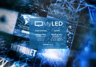 WWW.MYLED.PL
Dział handlowy
Grzegorz Śliwa
g.sliwa@myled.pl
519 079 312
662 568 865
Kontakt
MYLED sp. z o.o.
ul. Opolska 18
31-323 Kraków
tel. (012) 442 44 37
MyLED
 