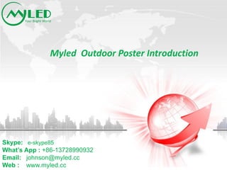 Skype: e-skype85
What’s App : +86-13728990932
Email: johnson@myled.cc
Web : www.myled.cc
Myled Outdoor Poster Introduction
 