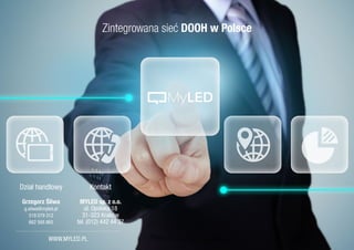 Zintegrowana sieć DOOH w Polsce
WWW.MYLED.PL
Dział handlowy
Grzegorz Śliwa
g.sliwa@myled.pl
519 079 312
662 568 865
Kontakt
MYLED sp. z o.o.
ul. Opolska 18
31-323 Kraków
tel. (012) 442 44 37
 