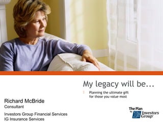 My legacy will be...
 Planning the ultimate gift
for those you value most
Richard McBride
Consultant
Investors Group Financial Services
IG Insurance Services
 