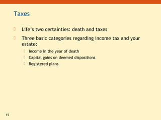 15
Taxes
 Life’s two certainties: death and taxes
 Three basic categories regarding income tax and your
estate:
 Income in the year of death
 Capital gains on deemed dispositions
 Registered plans
 