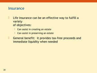 20
Insurance
 Life insurance can be an effective way to fulfill a
variety
of objectives:
 Can assist in creating an estate
 Can assist in preserving an estate
 General benefit: it provides tax-free proceeds and
immediate liquidity when needed
 