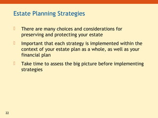 22
Estate Planning Strategies
 There are many choices and considerations for
preserving and protecting your estate
 Important that each strategy is implemented within the
context of your estate plan as a whole, as well as your
financial plan
 Take time to assess the big picture before implementing
strategies
 