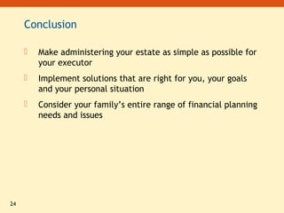 24
Conclusion
 Make administering your estate as simple as possible for
your executor
 Implement solutions that are right for you, your goals
and your personal situation
 Consider your family’s entire range of financial planning
needs and issues
 