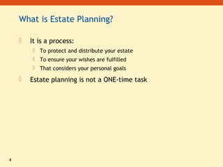 4
What is Estate Planning?
 It is a process:
 To protect and distribute your estate
 To ensure your wishes are fulfilled
 That considers your personal goals
 Estate planning is not a ONE-time task
 