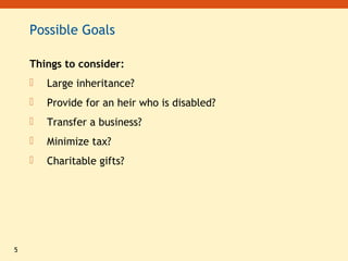 5
Possible Goals
Things to consider:
 Large inheritance?
 Provide for an heir who is disabled?
 Transfer a business?
 Minimize tax?
 Charitable gifts?
 