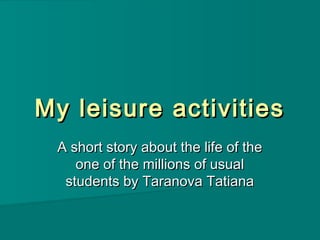 My leisure activitiesMy leisure activities
A short story about the life of theA short story about the life of the
one of the millions of usualone of the millions of usual
students by Taranova Tatianastudents by Taranova Tatiana
 