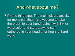 And what about meAnd what about me??
 I'm the third type. The main leisure activityI'm the third type. The main leisure activity
for me is painting. It's awesome to takefor me is painting. It's awesome to take
the brush to your hand, paint it with ink orthe brush to your hand, paint it with ink or
watercolor and start drawing stuffwatercolor and start drawing stuff
gathered in your head after hours of hardgathered in your head after hours of hard
work.work.
 
